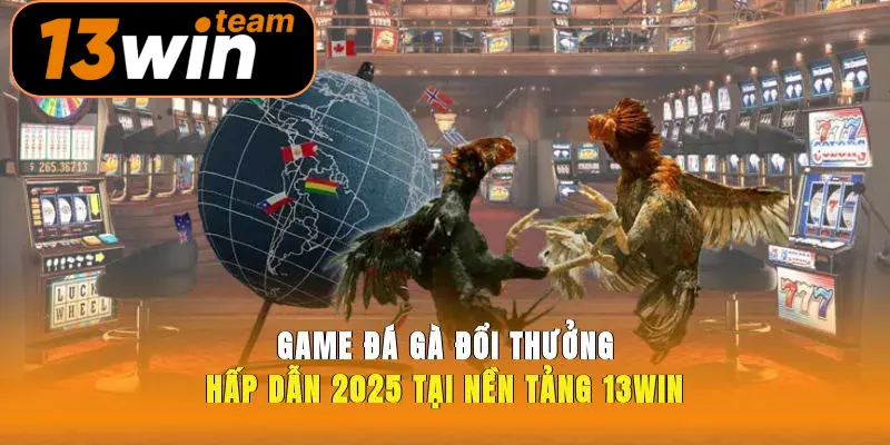 Game Đá Gà Đổi Thưởng Hấp Dẫn 2025 Tại Nền Tảng 13win